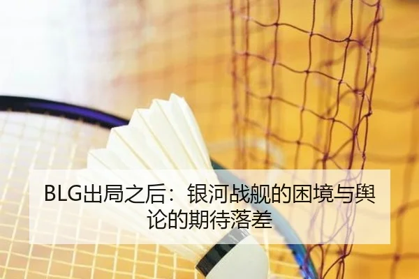 BLG出局之后：银河战舰的困境与舆论的期待落差